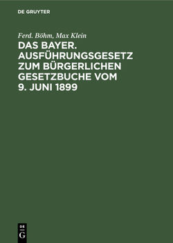 Das Bayer. Ausführungsgesetz zum Bürgerlichen Gesetzbuche vom 9. Juni 1899 von Böhm,  Ferd., Klein,  Max