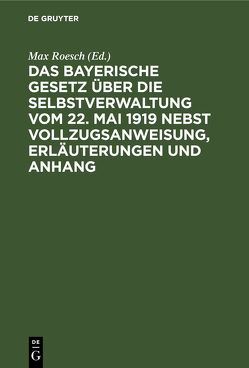 Das Bayerische Gesetz über die Selbstverwaltung vom 22. Mai 1919 nebst Vollzugsanweisung, Erläuterungen und Anhang von Roesch,  Max