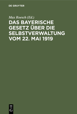 Das Bayerische Gesetz über die Selbstverwaltung vom 22. Mai 1919 von Roesch,  Max