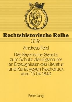 Das Bayerische Gesetz zum Schutz des Eigentums an Erzeugnissen der Literatur und Kunst gegen Nachdruck vom 15.04.1840 von Feld,  Andreas