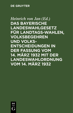 Das Bayerische Landeswahlgesetz für Landtagswahlen, Volksbegehren und Volksentscheidungen in der Fassung vom 14. März 1932 mit der Landeswahlordnung vom 14. März 1932 von Jan,  Heinrich von