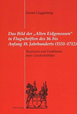 Das Bild der «Alten Eidgenossen» in Flugschriften des 16. bis Anfang 18. Jahrhunderts (1531-1712) von Guggisberg,  Daniel