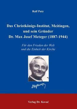 Das Christkönigs-Institut, Meitingen, und sein Gründer Dr. Max Josef Metzger (1887-1944) von Putz,  Ralf