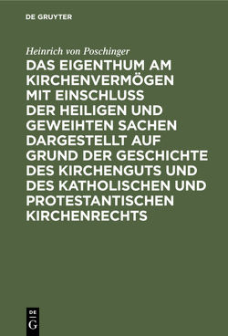 Das Eigenthum am Kirchenvermögen mit Einschluss der heiligen und geweihten Sachen dargestellt auf Grund der Geschichte des Kirchenguts und des katholischen und protestantischen Kirchenrechts von Poschinger,  Heinrich von