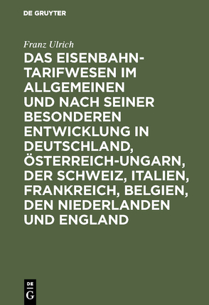 Das Eisenbahntarifwesen im Allgemeinen und nach seiner besonderen Entwicklung in Deutschland, Österreich-Ungarn, der Schweiz, Italien, Frankreich, Belgien, den Niederlanden und England von Ulrich,  Franz