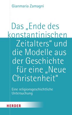 Das „Ende des konstantinischen Zeitalters“ und die Modelle aus der Geschichte für eine „neue Christenheit“ von Zamagni,  Gianmaria