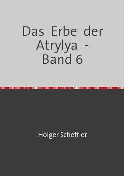 Das Erbe der Atrylya / Das Erbe der Atrylya – Band 6 von Scheffler,  Holger