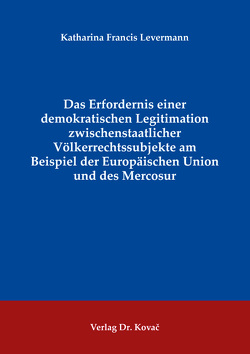 Das Erfordernis einer demokratischen Legitimation zwischenstaatlicher Völkerrechtssubjekte am Beispiel der Europäischen Union und des Mercosur von Levermann,  Katharina Francis