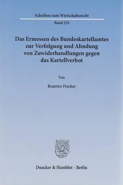 Das Ermessen des Bundeskartellamtes zur Verfolgung und Ahndung von Zuwiderhandlungen gegen das Kartellverbot. von Fischer,  Beatrice