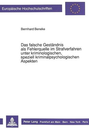 Das falsche Geständnis als Fehlerquelle im Strafverfahren unter kriminologischen, speziell kriminalpsychologischen Aspekten von Beneke,  Bernhard