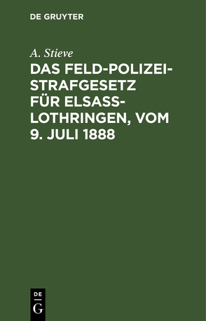Das Feldpolizeistrafgesetz für Elsaß-Lothringen, vom 9. Juli 1888 von Stieve,  A.