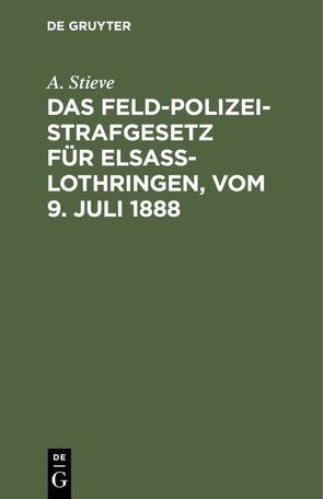 Das Feldpolizeistrafgesetz für Elsaß-Lothringen, vom 9. Juli 1888 von Stieve,  A.
