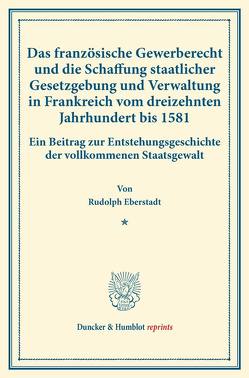 Das französische Gewerberecht und die Schaffung staatlicher Gesetzgebung und Verwaltung in Frankreich vom dreizehnten Jahrhundert bis 1581. von Eberstadt,  Rudolph