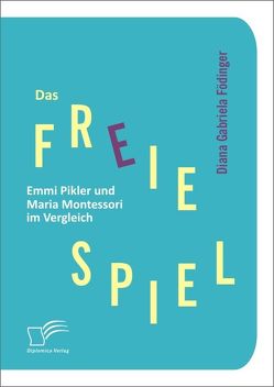 Das freie Spiel: Emmi Pikler und Maria Montessori im Vergleich von Födinger,  Diana Gabriela