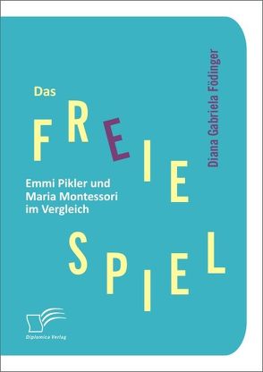 Das freie Spiel: Emmi Pikler und Maria Montessori im Vergleich von Födinger,  Diana Gabriela