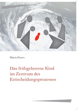 Das frühgeborene Kind im Zentrum des Entscheidungsprozesses von Peters,  Maria