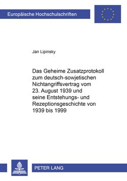 Das Geheime Zusatzprotokoll zum deutsch-sowjetischen Nichtangriffsvertrag vom 23. August 1939 und seine Entstehungs- und Rezeptionsgeschichte von 1939 bis 1999 von Lipinsky,  Jan