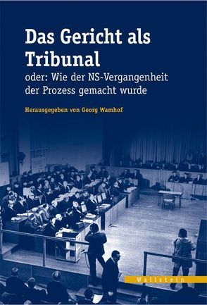 Das Gericht als Tribunal oder: Wie der NS-Vergangenheit der Prozess gemacht wurde von Wamhof,  Georg