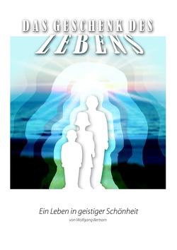 Das Geschenk des Lebens / Das Geschenk des Lebens – Ein Leben in geistiger Schönheit 3 von Bertram,  Wolfgang