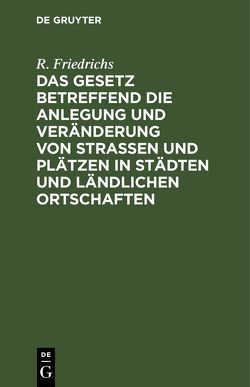 Das Gesetz betreffend die Anlegung und Veränderung von Straßen und Plätzen in Städten und ländlichen Ortschaften von Friedrichs,  R.