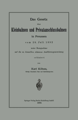 Das Gesetz über Kleinbahnen und Privatanschlussbahnen in Preussen vom 28. Juli 1892 unter Bezugnahme auf die zu demselben erlassene Ausführungsanweisung von Koehne,  Karl