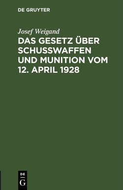 Das Gesetz über Schußwaffen und Munition vom 12. April 1928 von Weigand,  Josef