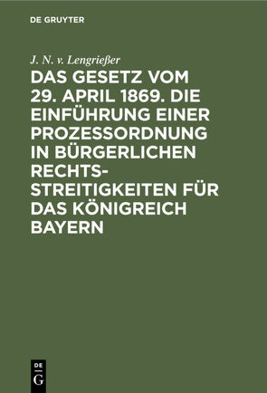 Das Gesetz vom 29. April 1869. Die Einführung einer Prozessordnung in bürgerlichen Rechtsstreitigkeiten für das Königreich Bayern von Lengrießer,  J. N. v.