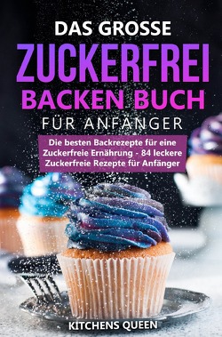 Das grosse Zuckerfrei Backen Buch für Anfänger: Die besten Backrezepte für eine Zuckerfreie Ernährung – 84 leckere Zuckerfreie Rezepte für Anfänger von Queen,  Kitchens
