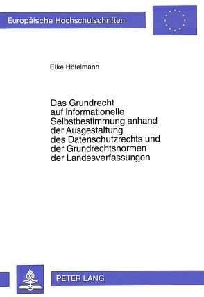 Das Grundrecht auf informationelle Selbstbestimmung anhand der Ausgestaltung des Datenschutzrechts und der Grundrechtsnormen der Landesverfassungen von Höfelmann,  Elke