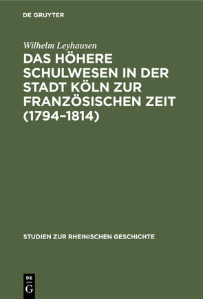 Das höhere Schulwesen in der Stadt Köln zur französischen Zeit (1794–1814) von Leyhausen,  Wilhelm