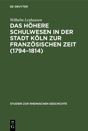 Das höhere Schulwesen in der Stadt Köln zur französischen Zeit (1794–1814) von Leyhausen,  Wilhelm