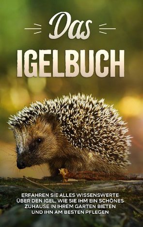 Das Igelbuch: Erfahren Sie alles Wissenswerte über den Igel, wie Sie ihm ein schönes Zuhause in Ihrem Garten bieten und ihn am besten pflegen von Kunze,  Lina