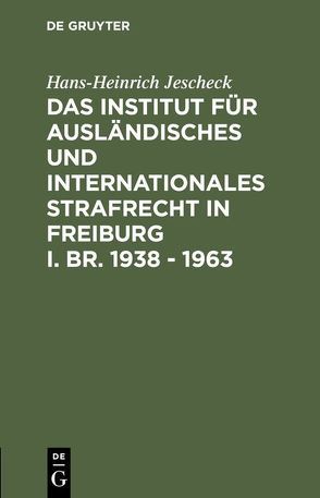 Das Institut für Ausländisches und Internationales Strafrecht in Freiburg i. Br. 1938 – 1963 von Jescheck,  Hans-Heinrich