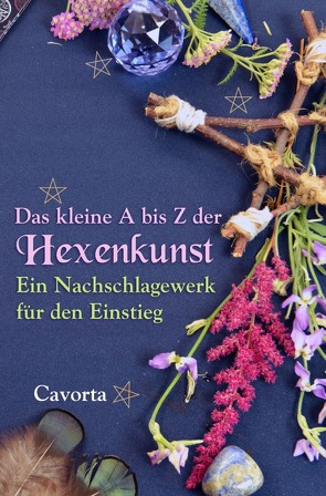 Das kleine A bis Z der Hexenkunst: Ein Nachschlagewerk für den Einstieg von , - Cavorta