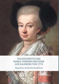 Das Kochbuch der Maria Theresia Metzger aus Salzburg von 1776 von Pelzer-Reith,  Birgit, Reith,  Reinhold