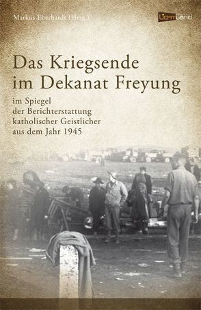Das Kriegsende im Dekanat Freyung von Eberhardt,  Markus