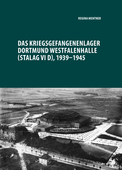 Das Kriegsgefangenenlager Dortmund Westfalenhalle (Stalag VI D), 1939-1945 von Mentner,  Regina