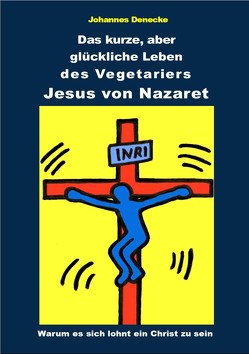 Das kurze aber glückliche Leben des Vegetariers Jesus von Nazaret von Denecke,  Johannes