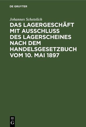 Das Lagergeschäft mit Ausschluss des Lagerscheines nach dem Handelsgesetzbuch vom 10. Mai 1897 von Schetelich,  Johannes