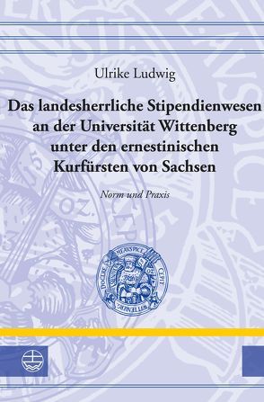 Das landesherrliche Stipendienwesen an der Universität Wittenberg unter den ernestinischen Kurfürsten von Sachsen von Ludwig,  Ulrike