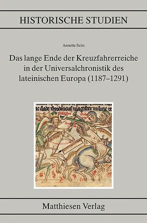 Das lange Ende der Kreuzfahrerreiche in der Universalchronistik des lateinischen Europa (1187–1291) von Seitz,  Annette