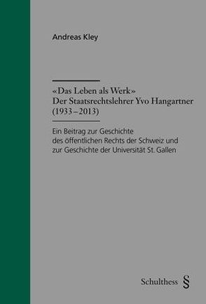 „Das Leben als Werk“: Der Staatsrechtler Yvo Hangartner (1933 – 2013) von Kley,  Andreas
