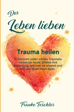 Das Leben lieben – Trauma heilen von Teschler,  Frauke