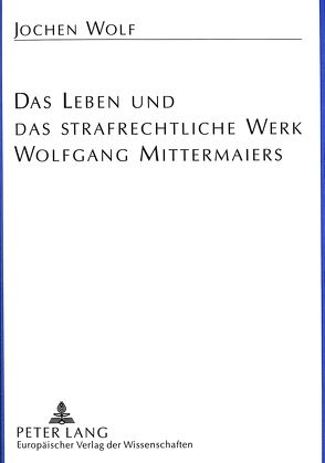 Das Leben und das strafrechtliche Werk Wolfgang Mittermaiers von Wolf,  Jochen