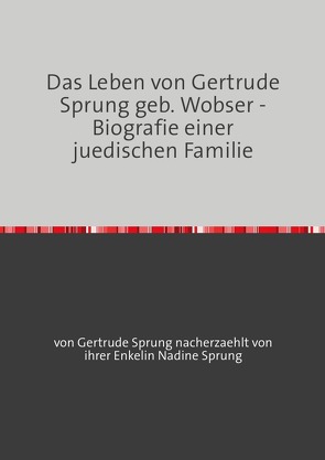 Das Leben von Gertrude Sprung geb. Wobser – Biografie einer juedischen Familie von Sprung,  Gertrude