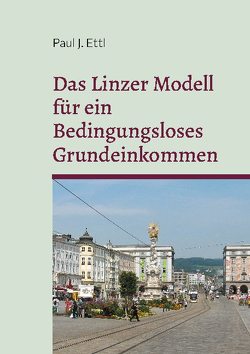 Das Linzer Modell für ein Bedingungsloses Grundeinkommen von Das Grundeinkommen,  Verein, Ettl,  Paul J., Friedensakademie Linz,  Verein