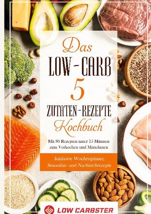 Das Low-Carb 5 Zutaten-Rezepte Kochbuch: Mit 80 Rezepten unter 15 Minuten zum Vorkochen und Mitnehmen – Inklusive Wochenplaner, Smoothie- und Nachtischrezepte von Carbster,  Low