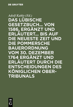 Das Lübische Gesetzbuch… von 1586, ergänzt und erläutert… bis auf die neueste Zeit und die Pommersche Bauerordnung vom 30. Dezember 1764 ergänzt und erläutert durch die Entscheidungen des Königlichen Ober-Tribunals von Kahle,  Adolf