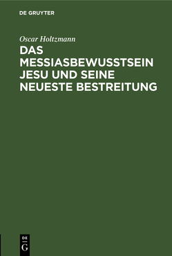 Das Messiasbewußtsein Jesu und seine neueste Bestreitung von Holtzmann,  Oscar