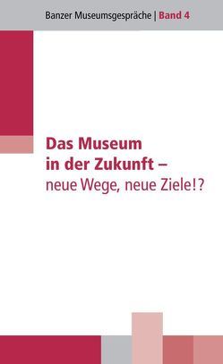 Das Museum in der Zukunft – neue Wege, neue Ziele!? von Christoph,  Barbara, Dippold,  Günter, Habsburg-Lothringen,  Bettina, Heisig,  Dirk, Kraus,  Werner, Ludwig,  Annette, Meijer-van Mensch,  Léontine, Meiners,  Uwe, Spiller,  Christine, Vieregg,  Hildegard K, Vogelsang,  Axel